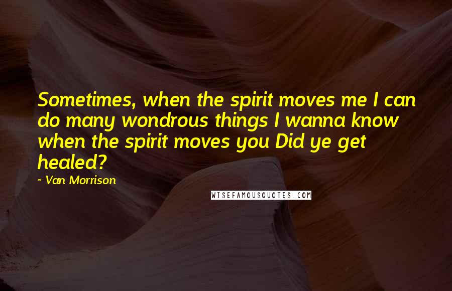 Van Morrison Quotes: Sometimes, when the spirit moves me I can do many wondrous things I wanna know when the spirit moves you Did ye get healed?