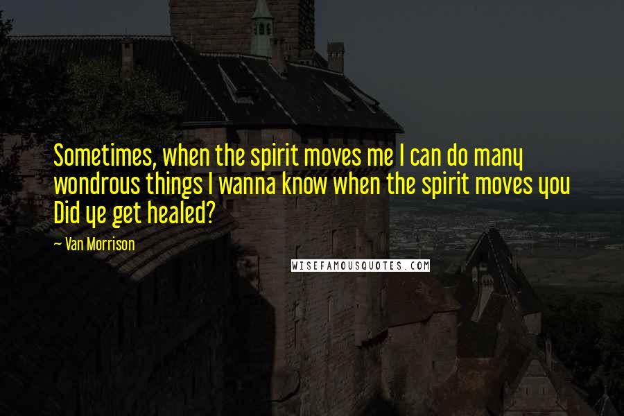 Van Morrison Quotes: Sometimes, when the spirit moves me I can do many wondrous things I wanna know when the spirit moves you Did ye get healed?