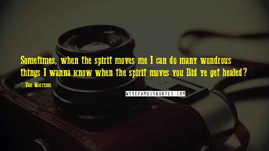 Van Morrison Quotes: Sometimes, when the spirit moves me I can do many wondrous things I wanna know when the spirit moves you Did ye get healed?