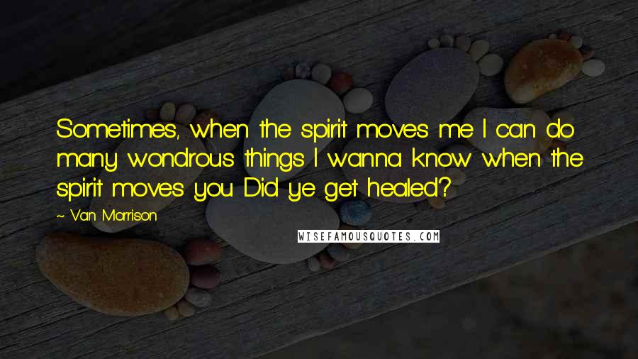 Van Morrison Quotes: Sometimes, when the spirit moves me I can do many wondrous things I wanna know when the spirit moves you Did ye get healed?