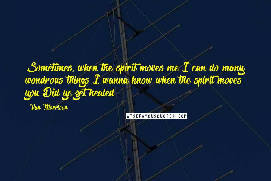 Van Morrison Quotes: Sometimes, when the spirit moves me I can do many wondrous things I wanna know when the spirit moves you Did ye get healed?