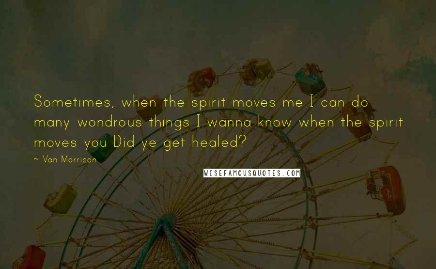 Van Morrison Quotes: Sometimes, when the spirit moves me I can do many wondrous things I wanna know when the spirit moves you Did ye get healed?