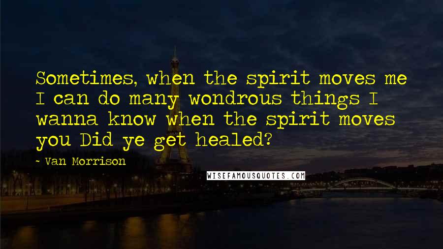 Van Morrison Quotes: Sometimes, when the spirit moves me I can do many wondrous things I wanna know when the spirit moves you Did ye get healed?