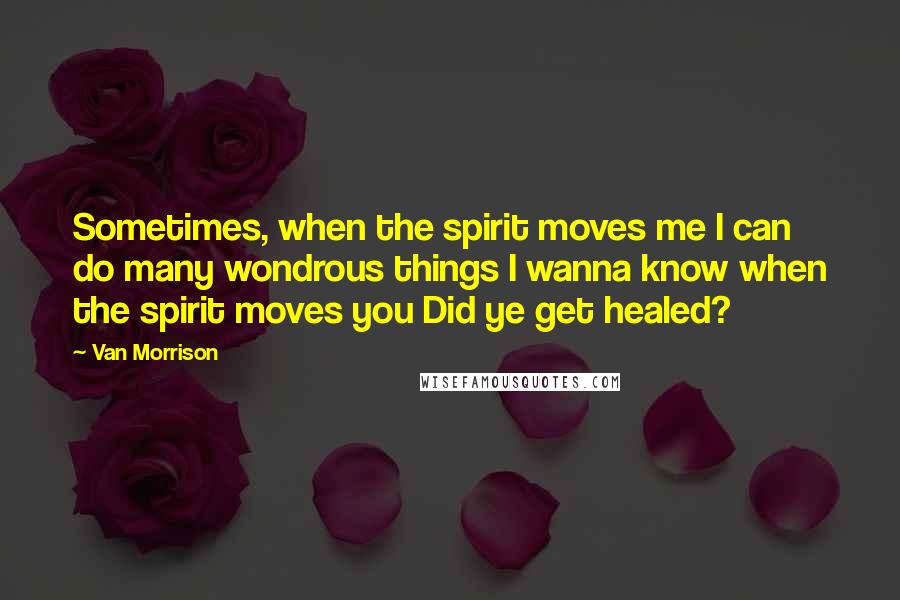 Van Morrison Quotes: Sometimes, when the spirit moves me I can do many wondrous things I wanna know when the spirit moves you Did ye get healed?