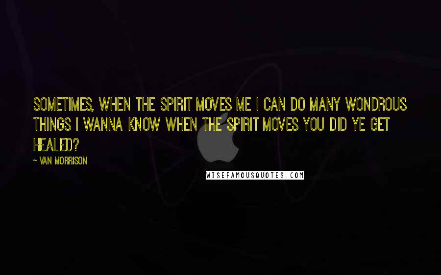 Van Morrison Quotes: Sometimes, when the spirit moves me I can do many wondrous things I wanna know when the spirit moves you Did ye get healed?