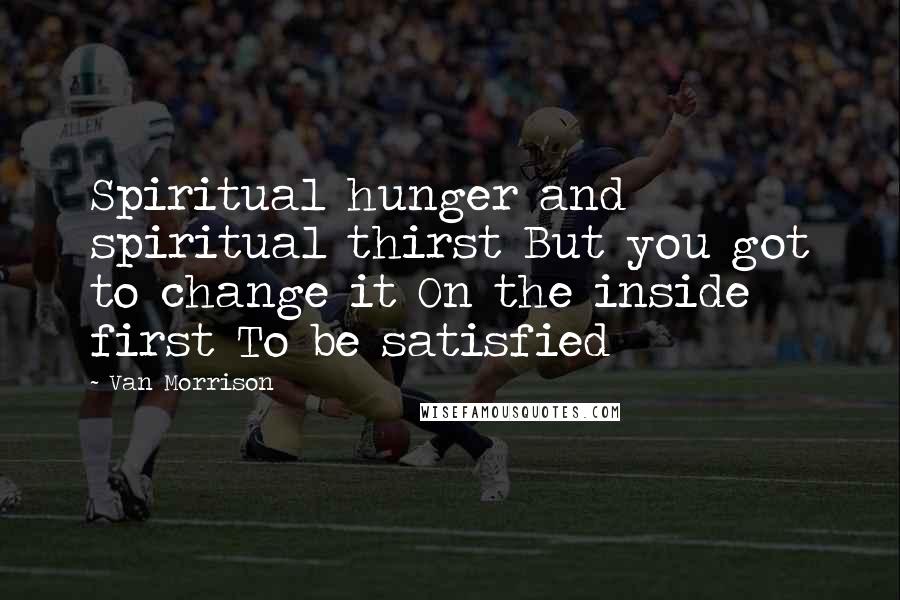 Van Morrison Quotes: Spiritual hunger and spiritual thirst But you got to change it On the inside first To be satisfied