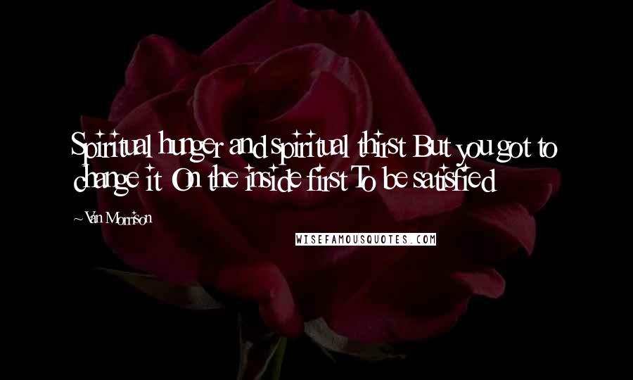 Van Morrison Quotes: Spiritual hunger and spiritual thirst But you got to change it On the inside first To be satisfied