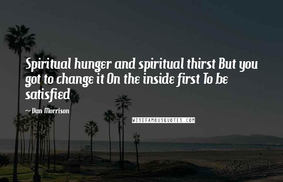 Van Morrison Quotes: Spiritual hunger and spiritual thirst But you got to change it On the inside first To be satisfied