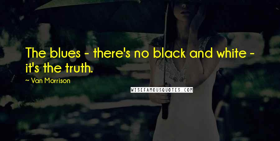 Van Morrison Quotes: The blues - there's no black and white - it's the truth.