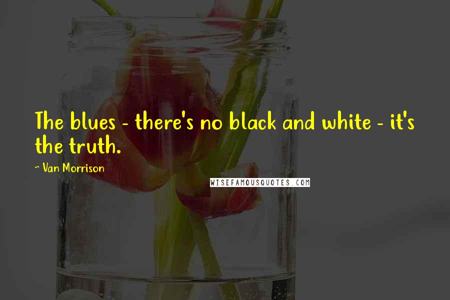 Van Morrison Quotes: The blues - there's no black and white - it's the truth.