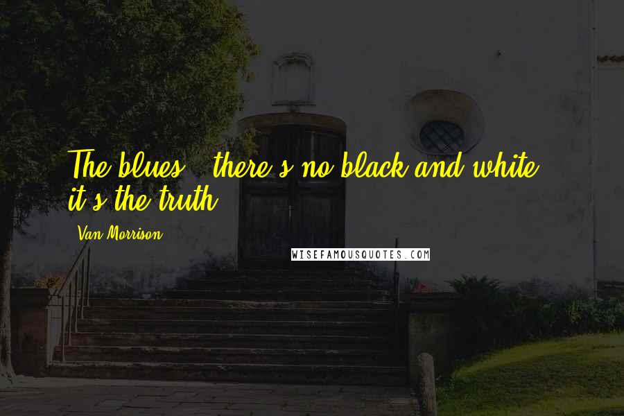 Van Morrison Quotes: The blues - there's no black and white - it's the truth.