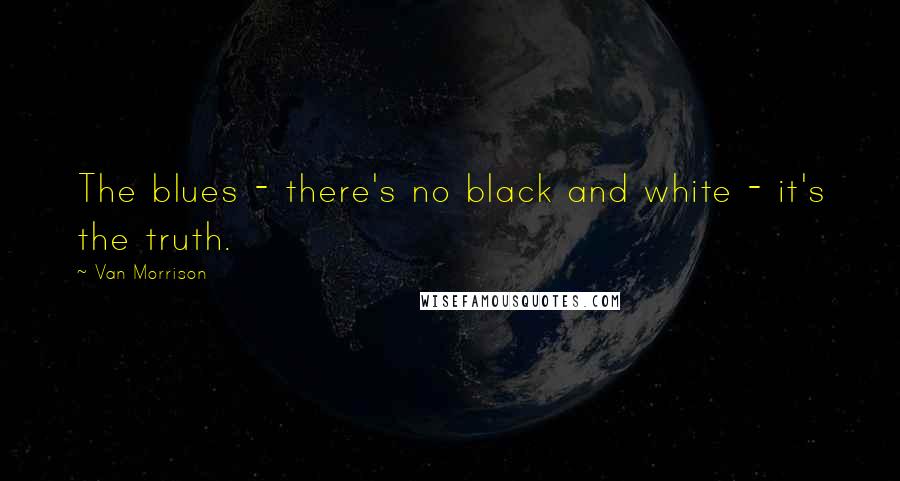 Van Morrison Quotes: The blues - there's no black and white - it's the truth.