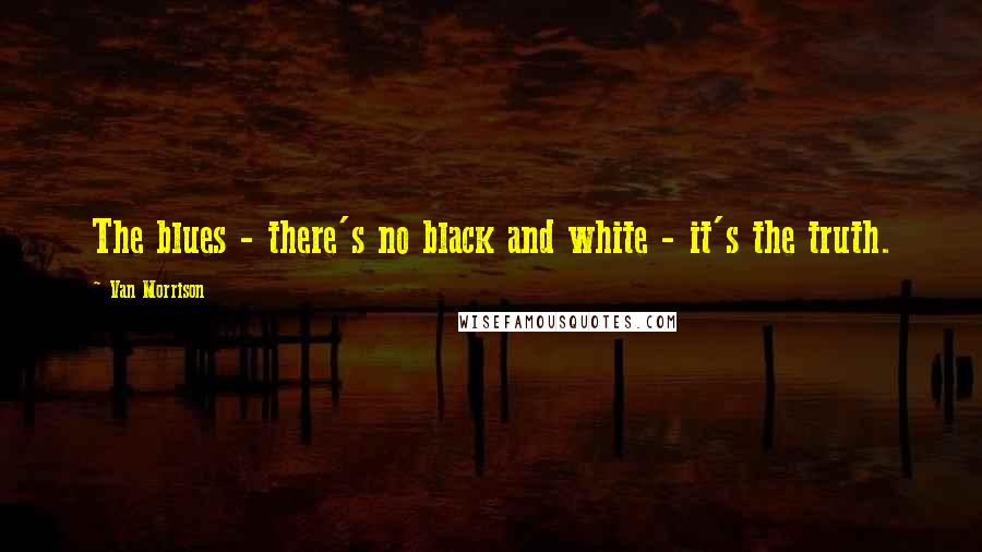 Van Morrison Quotes: The blues - there's no black and white - it's the truth.