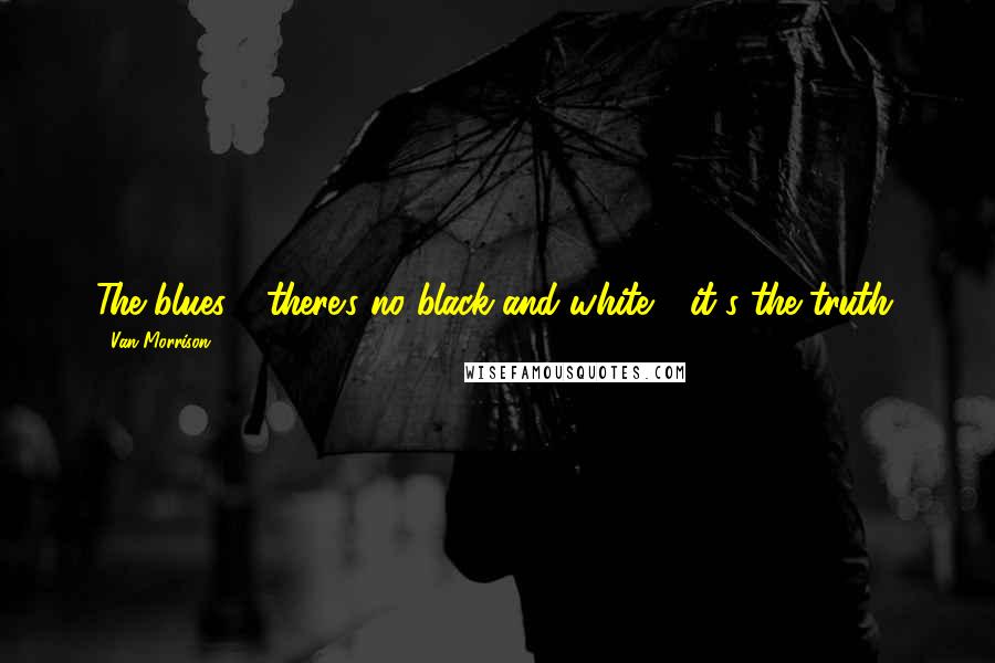 Van Morrison Quotes: The blues - there's no black and white - it's the truth.