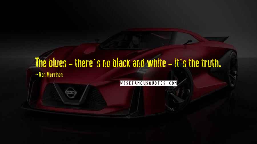 Van Morrison Quotes: The blues - there's no black and white - it's the truth.