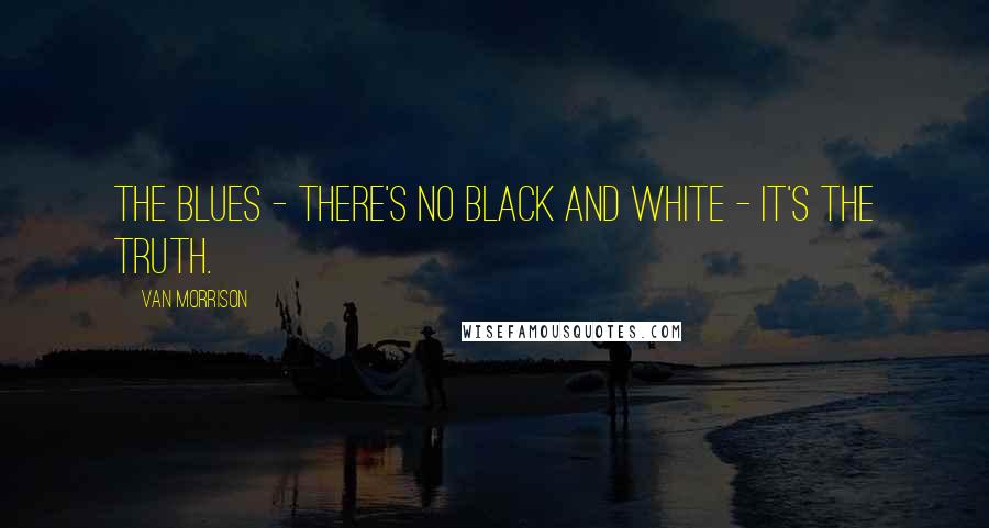 Van Morrison Quotes: The blues - there's no black and white - it's the truth.