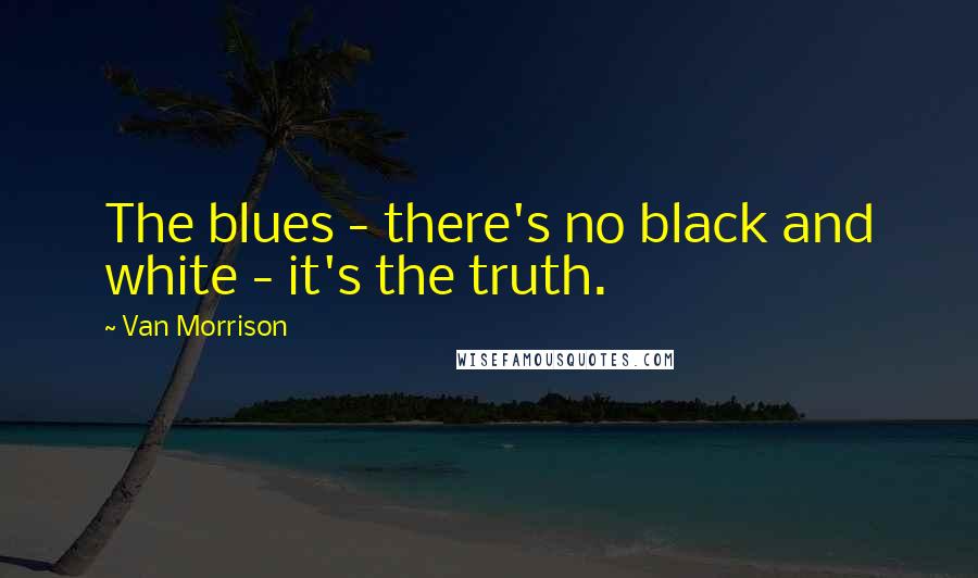 Van Morrison Quotes: The blues - there's no black and white - it's the truth.