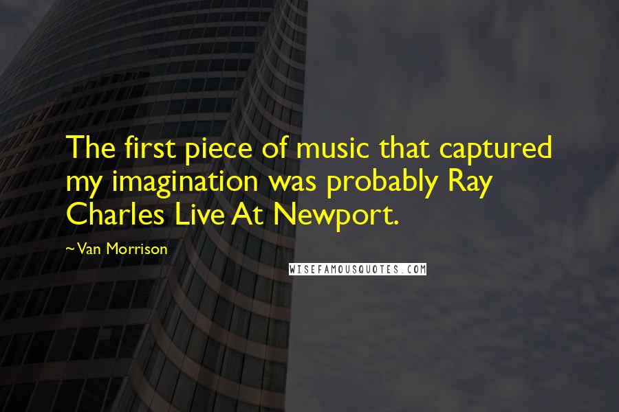 Van Morrison Quotes: The first piece of music that captured my imagination was probably Ray Charles Live At Newport.