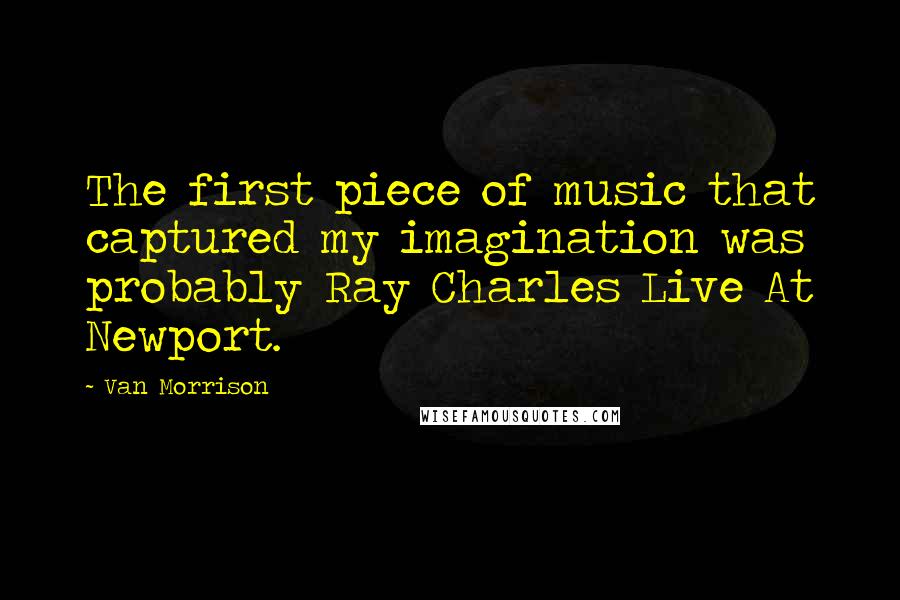 Van Morrison Quotes: The first piece of music that captured my imagination was probably Ray Charles Live At Newport.