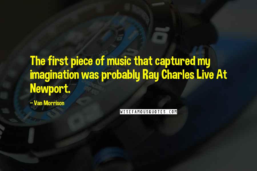 Van Morrison Quotes: The first piece of music that captured my imagination was probably Ray Charles Live At Newport.