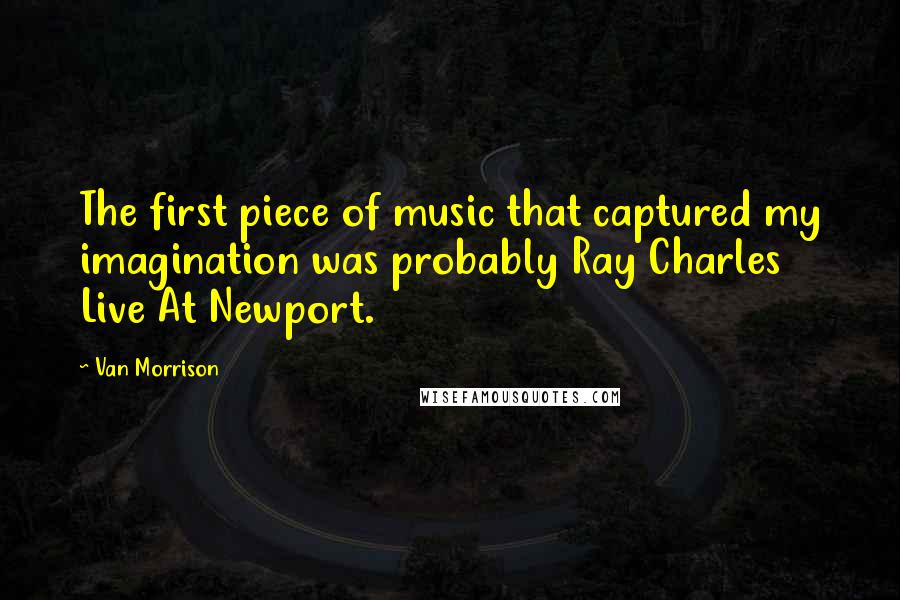 Van Morrison Quotes: The first piece of music that captured my imagination was probably Ray Charles Live At Newport.
