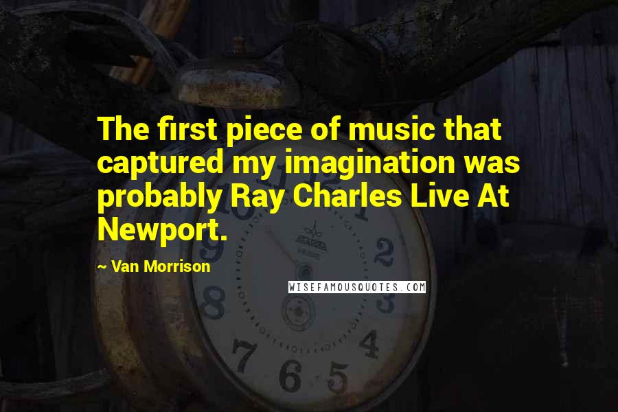 Van Morrison Quotes: The first piece of music that captured my imagination was probably Ray Charles Live At Newport.