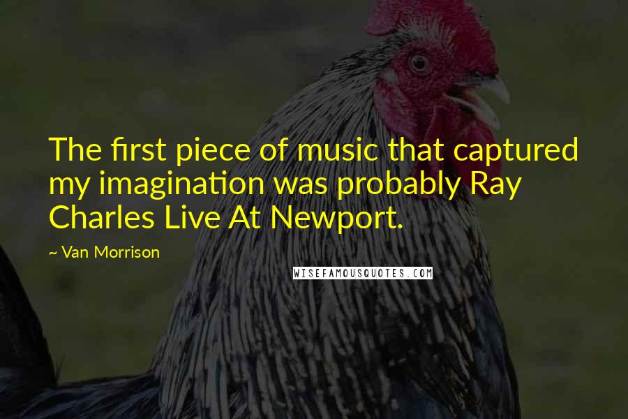 Van Morrison Quotes: The first piece of music that captured my imagination was probably Ray Charles Live At Newport.