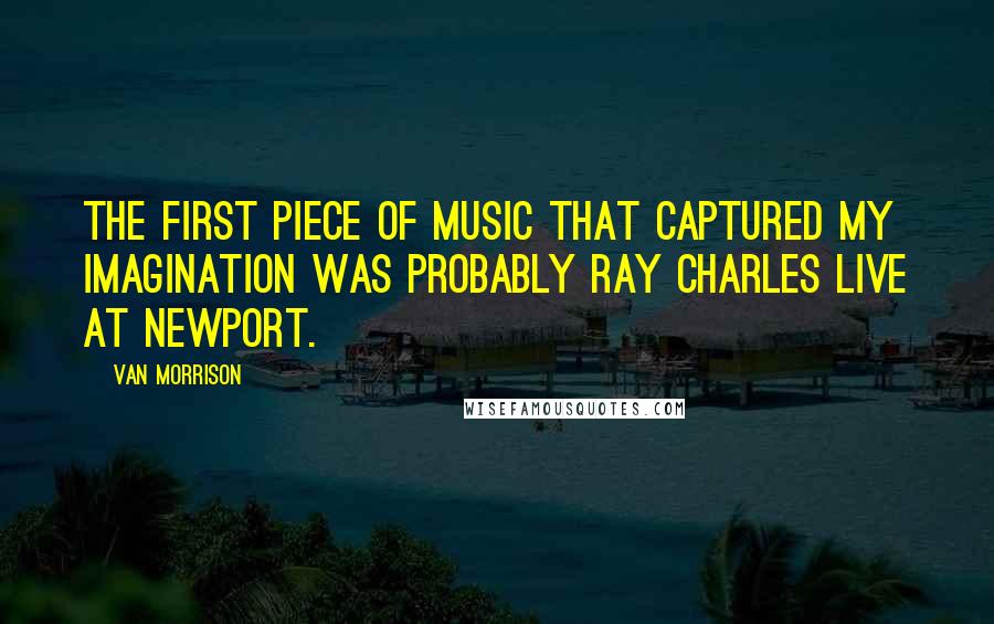 Van Morrison Quotes: The first piece of music that captured my imagination was probably Ray Charles Live At Newport.