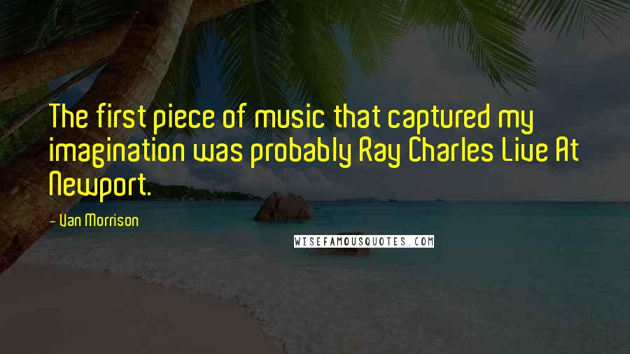 Van Morrison Quotes: The first piece of music that captured my imagination was probably Ray Charles Live At Newport.