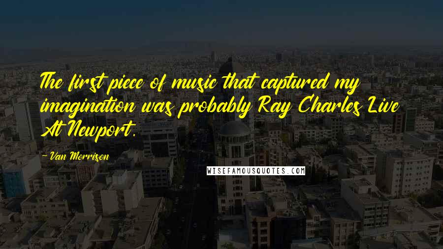 Van Morrison Quotes: The first piece of music that captured my imagination was probably Ray Charles Live At Newport.