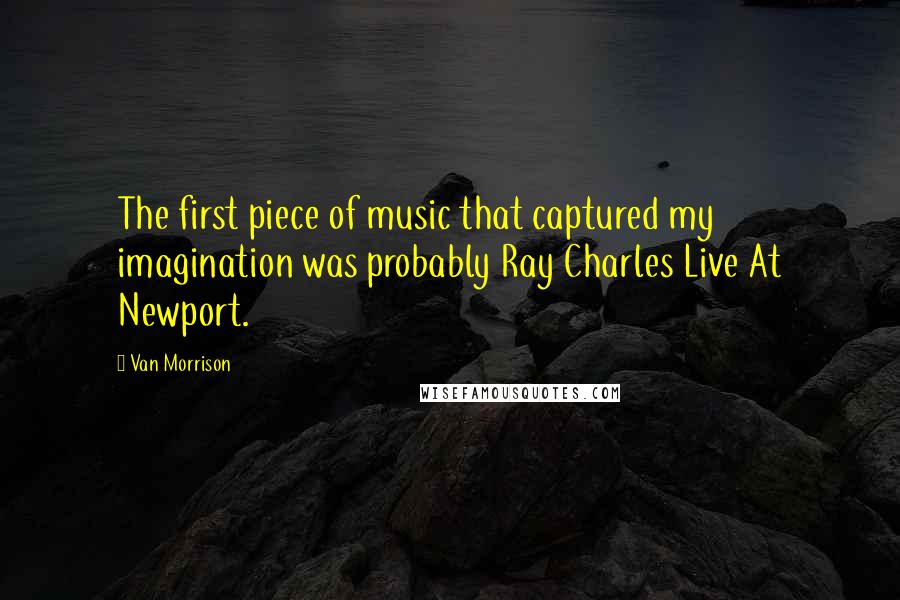 Van Morrison Quotes: The first piece of music that captured my imagination was probably Ray Charles Live At Newport.