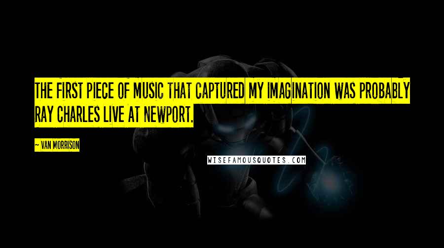 Van Morrison Quotes: The first piece of music that captured my imagination was probably Ray Charles Live At Newport.