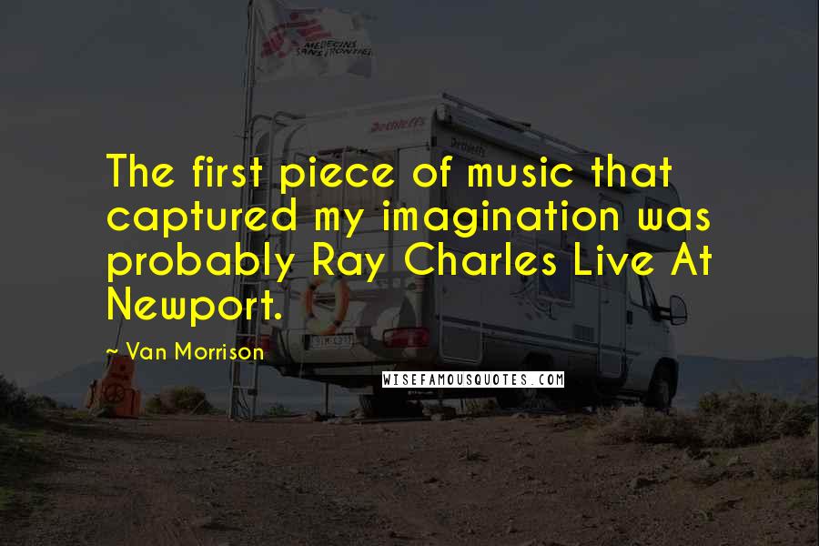 Van Morrison Quotes: The first piece of music that captured my imagination was probably Ray Charles Live At Newport.