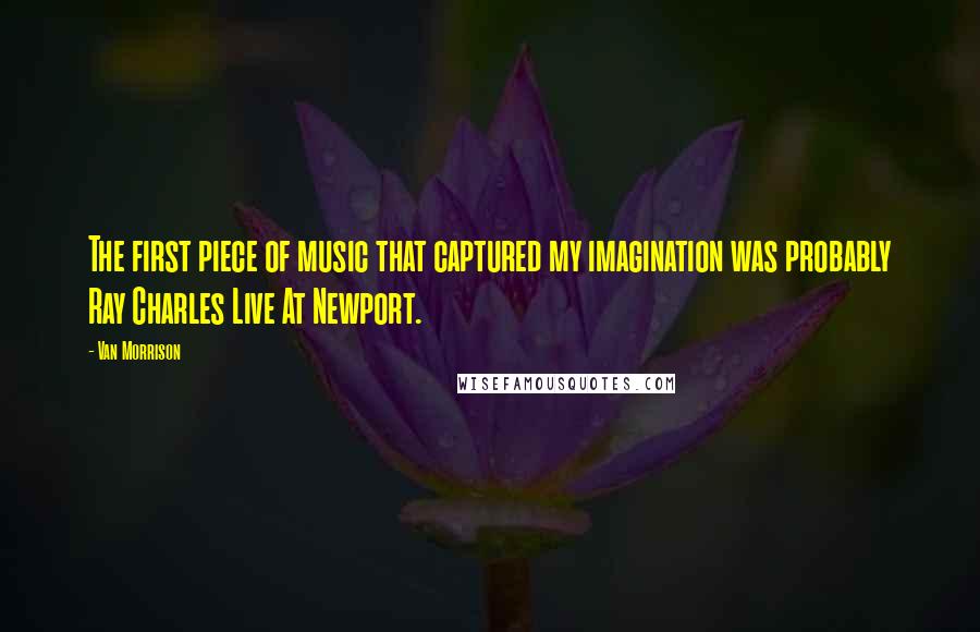 Van Morrison Quotes: The first piece of music that captured my imagination was probably Ray Charles Live At Newport.