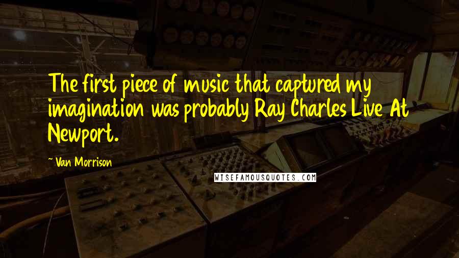 Van Morrison Quotes: The first piece of music that captured my imagination was probably Ray Charles Live At Newport.
