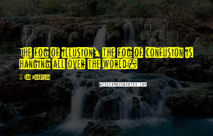 Van Morrison Quotes: The fog of illusion, the fog of confusion is hanging all over the world.