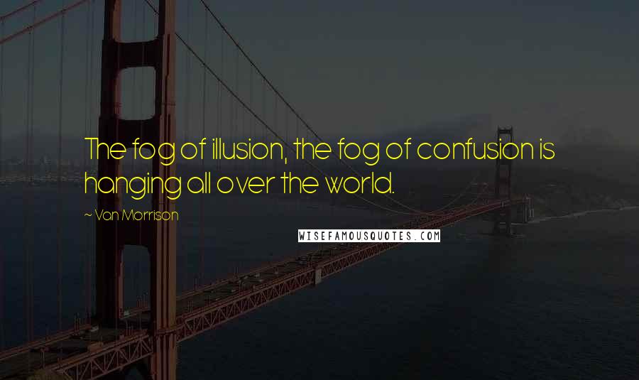 Van Morrison Quotes: The fog of illusion, the fog of confusion is hanging all over the world.