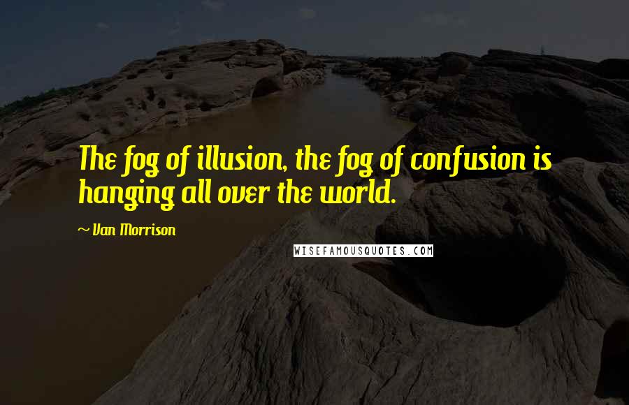Van Morrison Quotes: The fog of illusion, the fog of confusion is hanging all over the world.