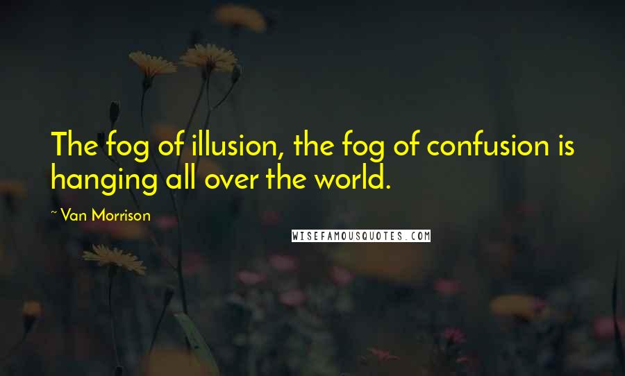 Van Morrison Quotes: The fog of illusion, the fog of confusion is hanging all over the world.