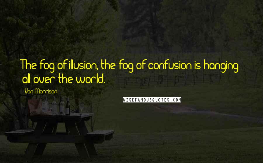 Van Morrison Quotes: The fog of illusion, the fog of confusion is hanging all over the world.