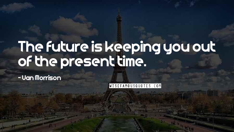 Van Morrison Quotes: The future is keeping you out of the present time.