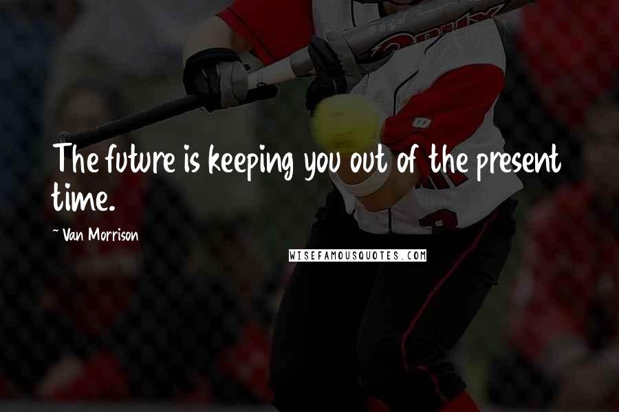 Van Morrison Quotes: The future is keeping you out of the present time.