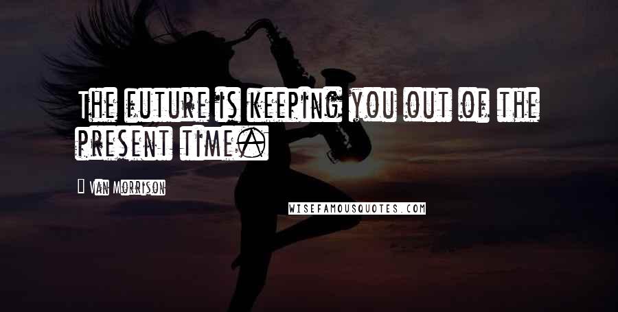 Van Morrison Quotes: The future is keeping you out of the present time.