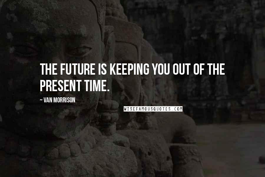 Van Morrison Quotes: The future is keeping you out of the present time.