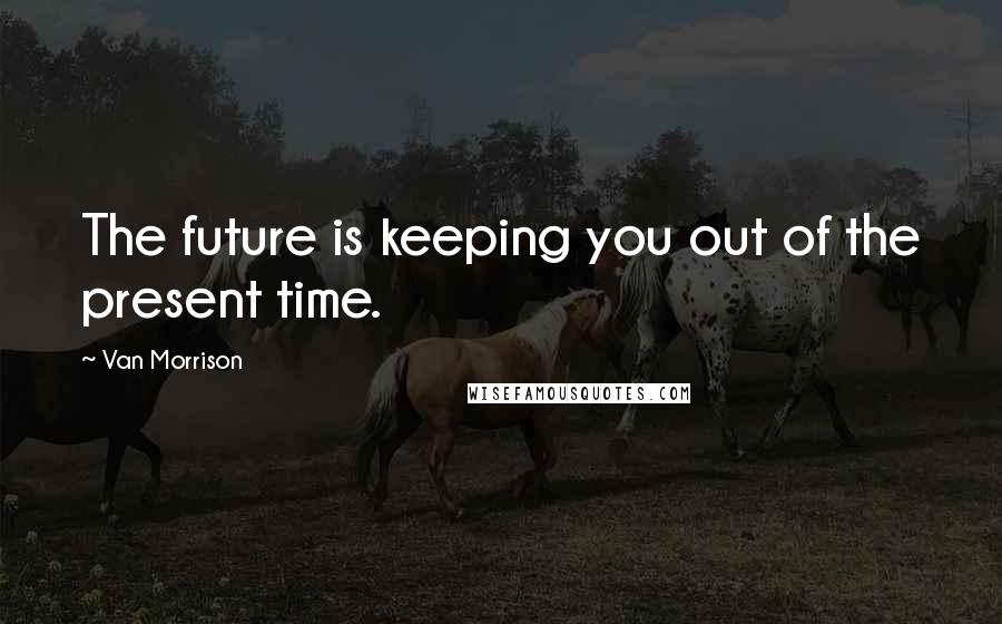 Van Morrison Quotes: The future is keeping you out of the present time.