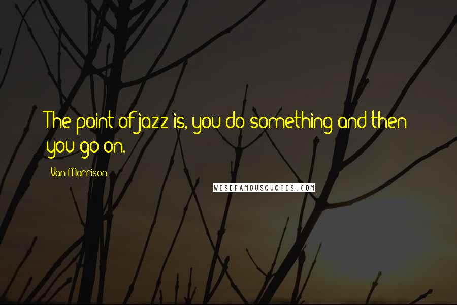 Van Morrison Quotes: The point of jazz is, you do something and then you go on.