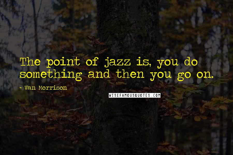 Van Morrison Quotes: The point of jazz is, you do something and then you go on.