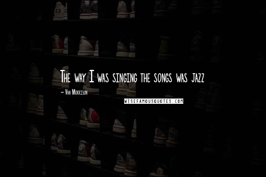 Van Morrison Quotes: The way I was singing the songs was jazz