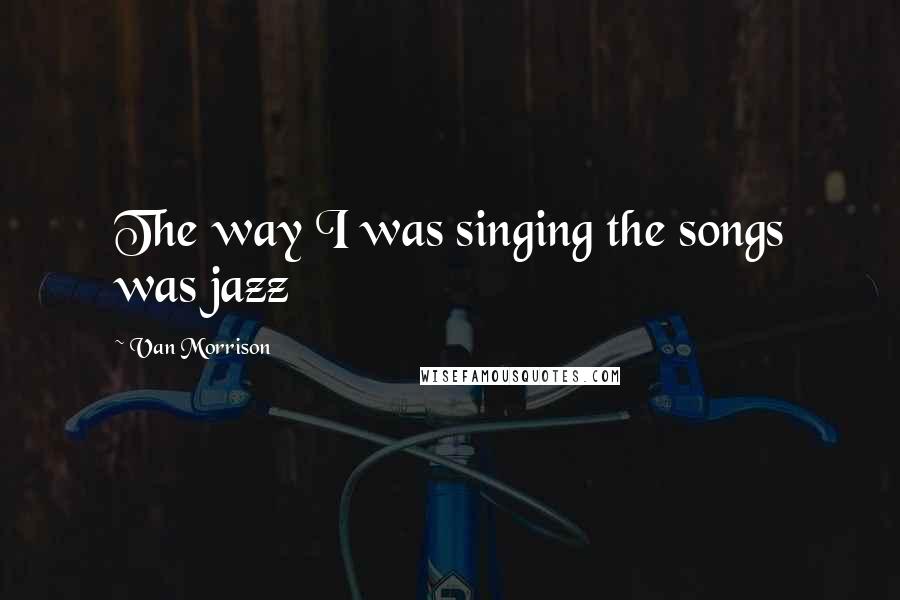 Van Morrison Quotes: The way I was singing the songs was jazz