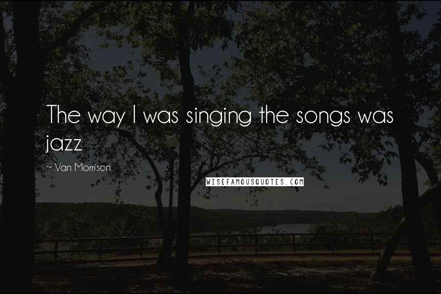 Van Morrison Quotes: The way I was singing the songs was jazz